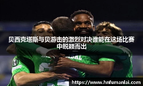 贝西克塔斯与贝游击的激烈对决谁能在这场比赛中脱颖而出